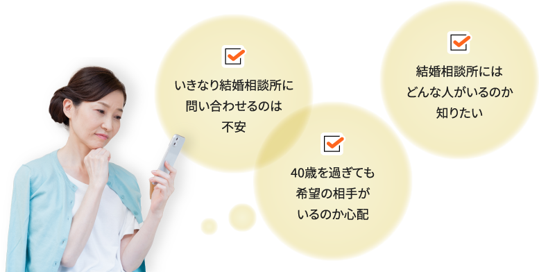 いきなり結婚相談所に問い合わせるのは不安、結婚相談所にはどんな人がいるのか知りたい、40歳を過ぎても希望の相手がいるのか心配